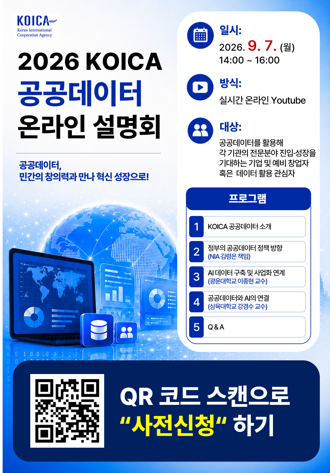 ‘2026년 KOICA 공공데이터 온라인 설명회’     - KOICA의 공공데이터 개방 및 활용 지원 안내  - 최신 정책방향  - AI 데이터 활용  - 실제 서비스 구현 노하우까지 다채로운 주제       □ (행사명) 2026년 KOICA 공공데이터 온라인 설명회  □ (일시/방식) 2026.9.7.(월) 14:00 ~ 16:00 / Youtube 실시간 송출  □ (참가신청) 붙임 포스터 QR 코드 통해 사전신청 시 Youtube URL 발송 예정  □ (내용) KOICA 공공데이터 소개 – 외부 연사발표(3인) - Q&A 및 데이터 컨설팅 수요조사
